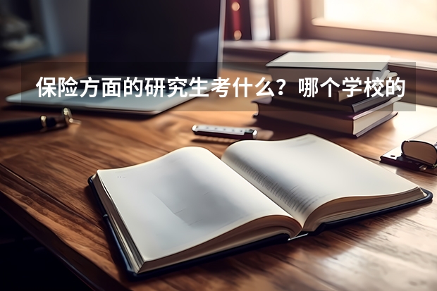 保险方面的研究生考什么？哪个学校的保险这个专业好