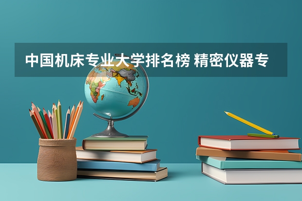 中国机床专业大学排名榜 精密仪器专业大学排名