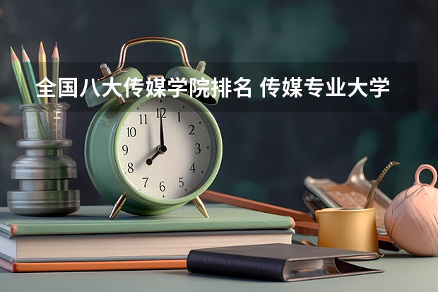 全国八大传媒学院排名 传媒专业大学排名及分数线