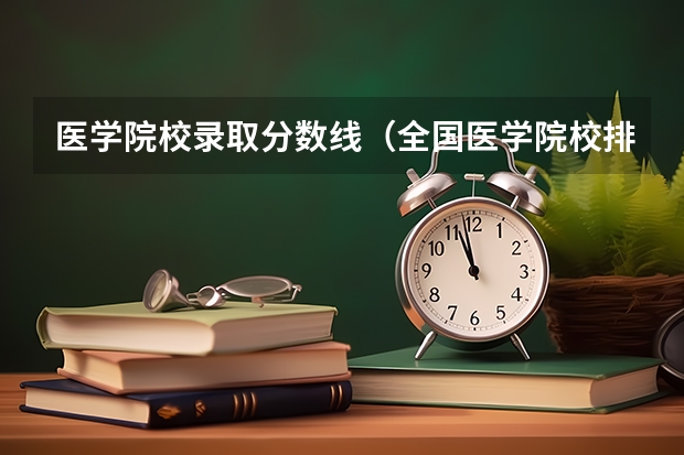 医学院校录取分数线（全国医学院校排名及录取分数线）