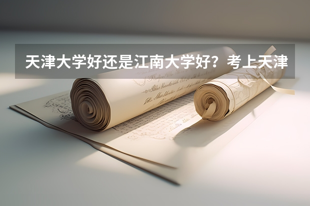 天津大学好还是江南大学好？考上天津大学算学霸吗？