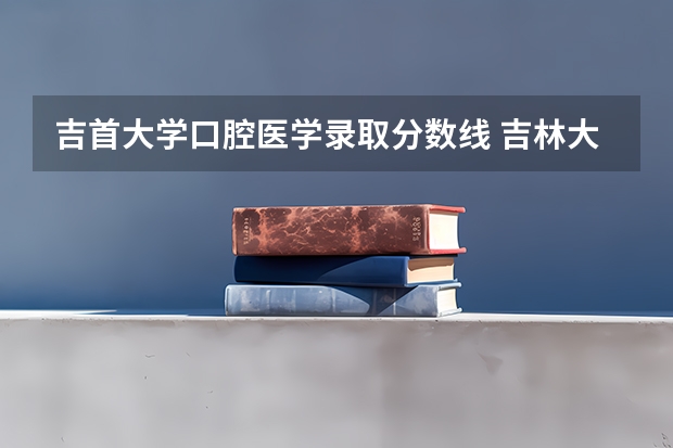 吉首大学口腔医学录取分数线 吉林大学口腔医学分数线