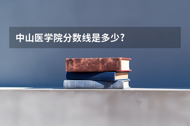 中山医学院分数线是多少?