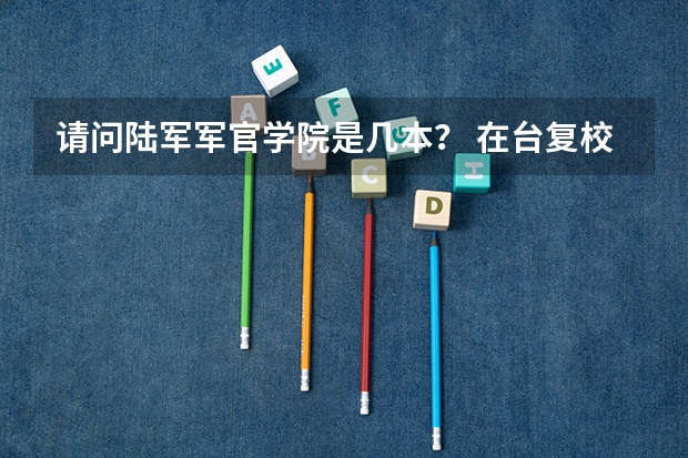 请问陆军军官学院是几本？ 在台复校的大陆大学