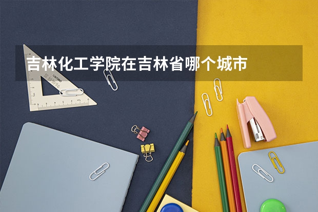 吉林化工学院在吉林省哪个城市