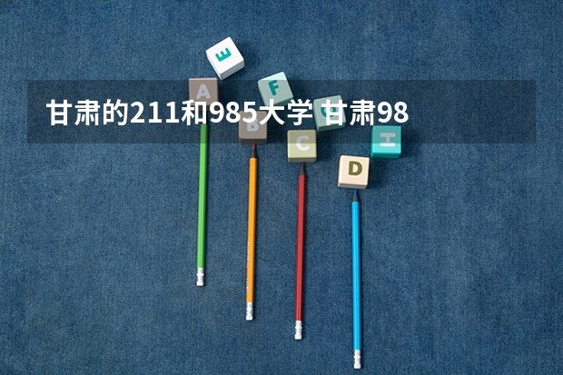 甘肃的211和985大学 甘肃985211大学名单