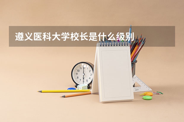 遵义医科大学校长是什么级别