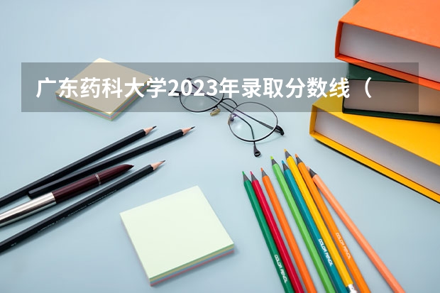 广东药科大学2023年录取分数线（广州医科大学今年录取分数线）