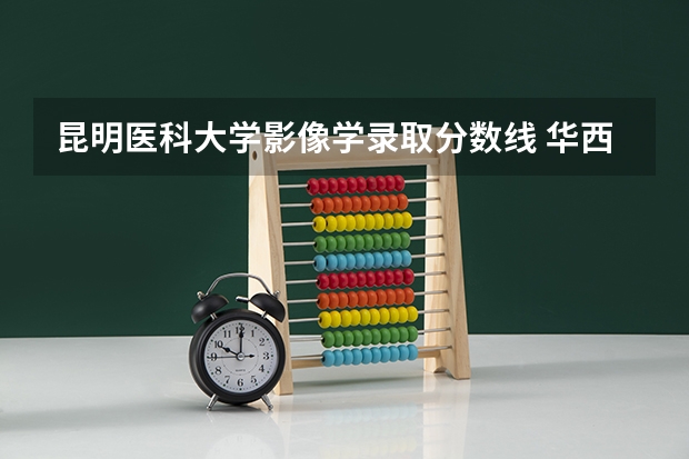 昆明医科大学影像学录取分数线 华西口腔山西分数线