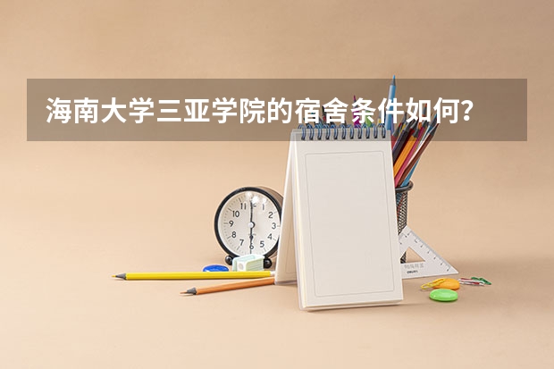 海南大学三亚学院的宿舍条件如何？