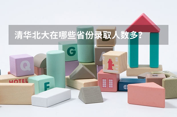 清华北大在哪些省份录取人数多？