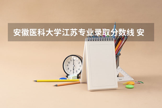 安徽医科大学江苏专业录取分数线 安徽医科大学分数线