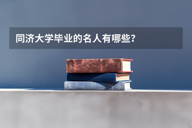 同济大学毕业的名人有哪些？