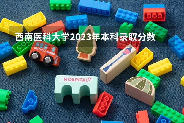 西南医科大学2023年本科录取分数线 成都医科大学录取分数线2023