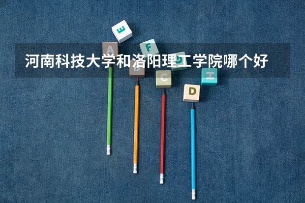 河南科技大学和洛阳理工学院哪个好