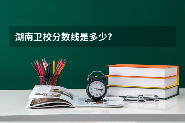湖南卫校分数线是多少？