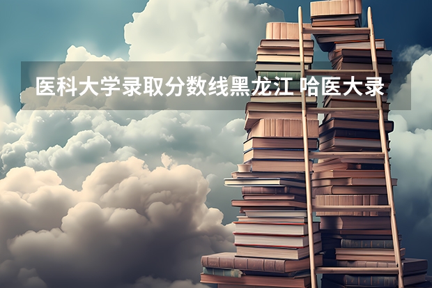 医科大学录取分数线黑龙江 哈医大录取分数线黑龙江省