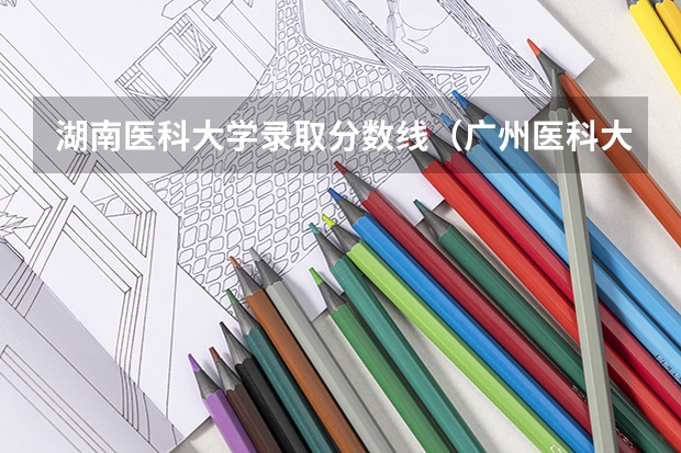 湖南医科大学录取分数线（广州医科大学今年录取分数线）
