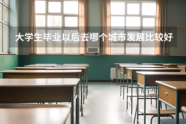 大学生毕业以后去哪个城市发展比较好