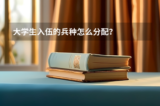 大学生入伍的兵种怎么分配？