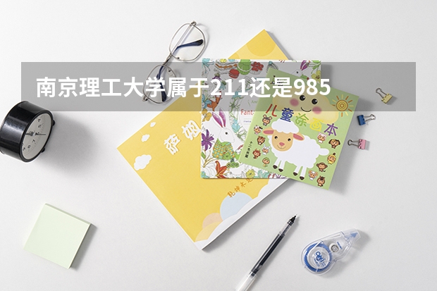 南京理工大学属于211还是985 南京理工大学是985还是211