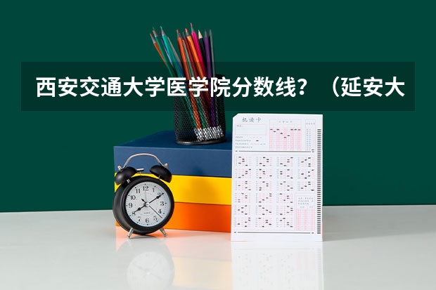 西安交通大学医学院分数线？（延安大学医学院录取分数线）