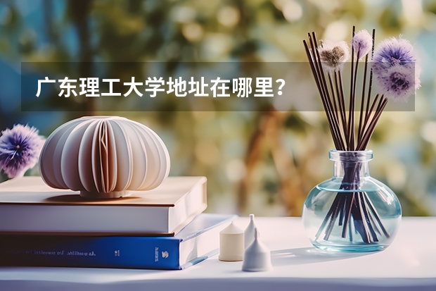 广东理工大学地址在哪里？