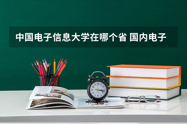 中国电子信息大学在哪个省 国内电子科技大学有几所