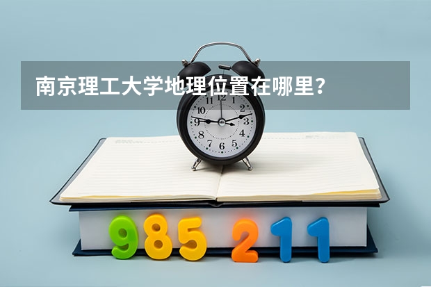 南京理工大学地理位置在哪里？