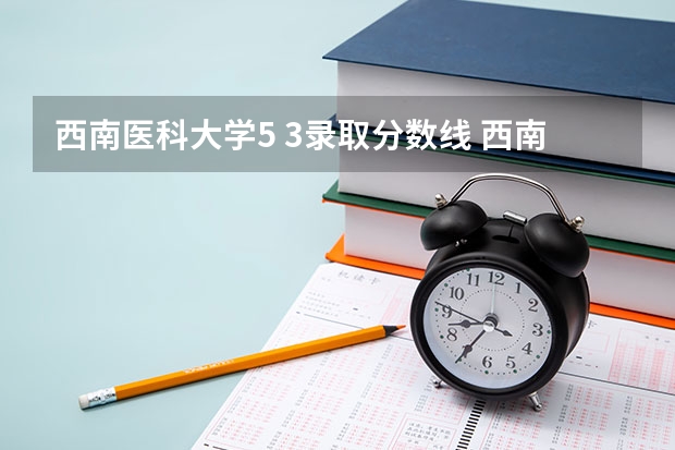 西南医科大学5 3录取分数线 西南医科大学2023年本科录取分数线