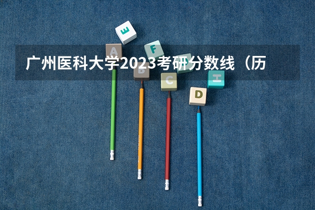 广州医科大学2023考研分数线（历年广州医科大学研究生录取分数，有知道的给个答案啊！！！）