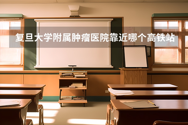 复旦大学附属肿瘤医院靠近哪个高铁站