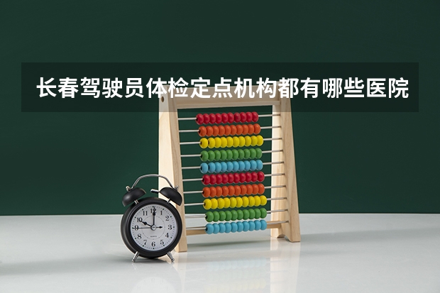 长春驾驶员体检定点机构都有哪些医院？