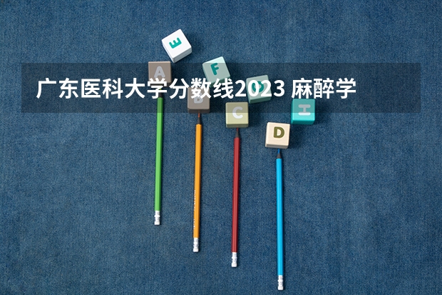 广东医科大学分数线2023 麻醉学专业大学排名及分数线