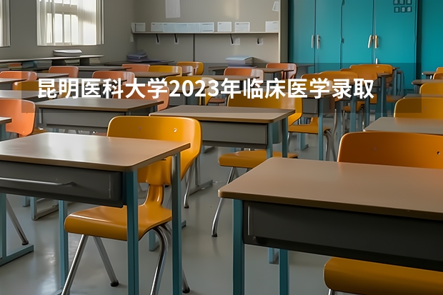 昆明医科大学2023年临床医学录取分数线（昆明医科大学招生简章）