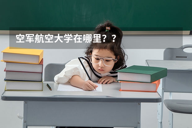 空军航空大学在哪里？？