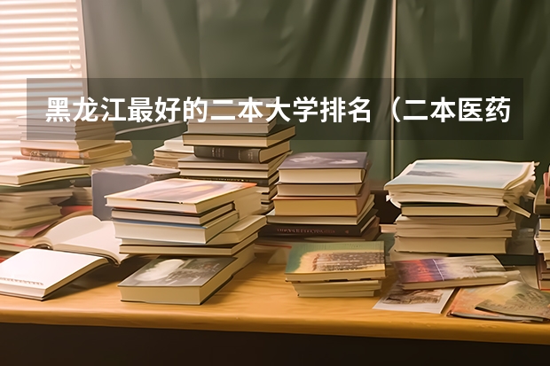 黑龙江最好的二本大学排名（二本医药大学排名及分数线）