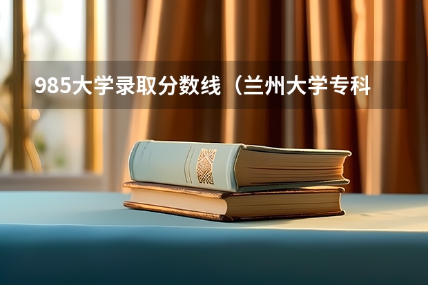 985大学录取分数线（兰州大学专科专业录取分数线）