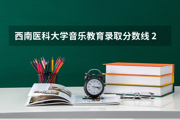 西南医科大学音乐教育录取分数线 2023西南医科大学录取分数线