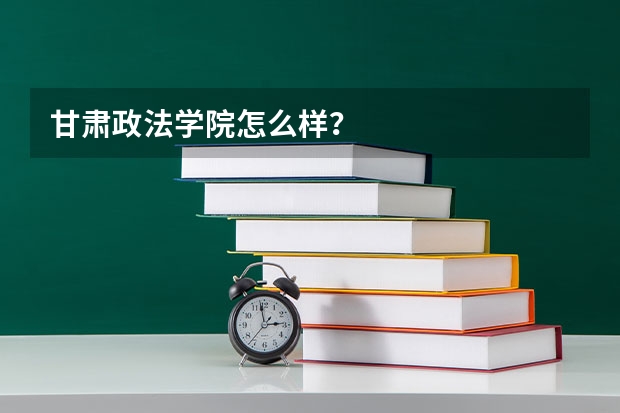 甘肃政法学院怎么样？