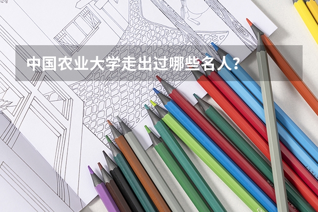 中国农业大学走出过哪些名人？