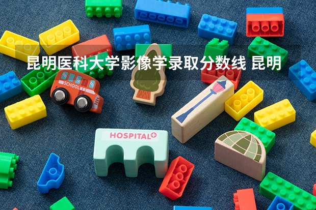 昆明医科大学影像学录取分数线 昆明医科大学高考录取分数线2023