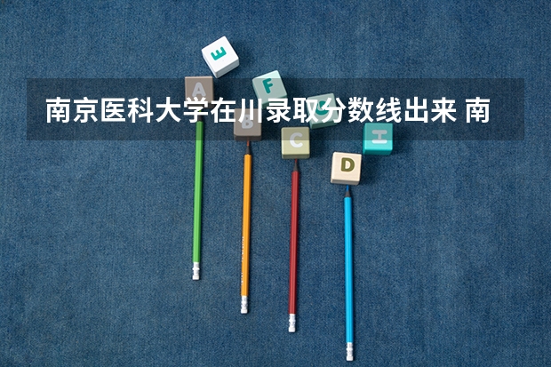 南京医科大学在川录取分数线出来 南京医科大学康达学院2023录取分数线