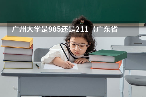 广州大学是985还是211（广东省985和211学校名单一览表）