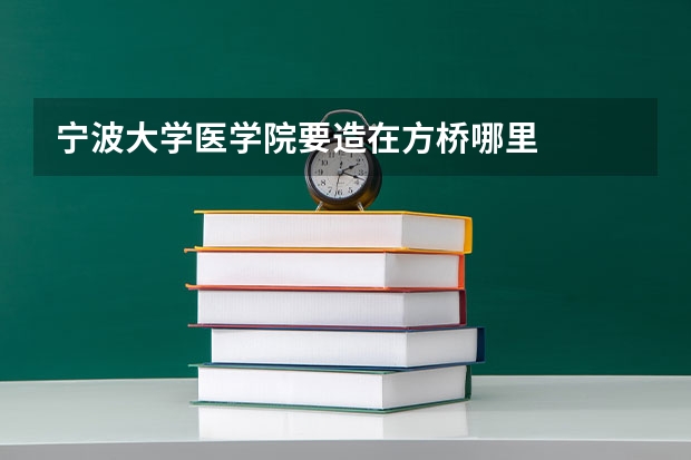 宁波大学医学院要造在方桥哪里