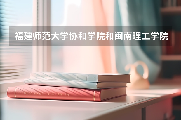 福建师范大学协和学院和闽南理工学院哪个比较好？