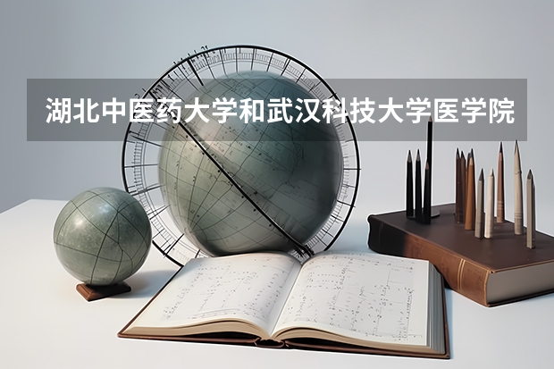 湖北中医药大学和武汉科技大学医学院哪个更强临床医学选武汉科技大学好一些还是湖北中医药大学好一些？