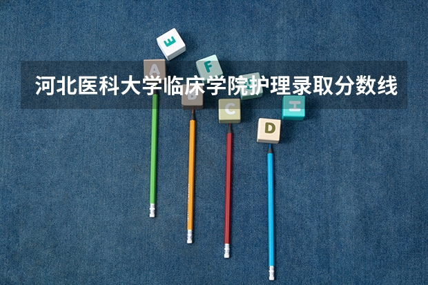 河北医科大学临床学院护理录取分数线 河北医科大学单招分数线