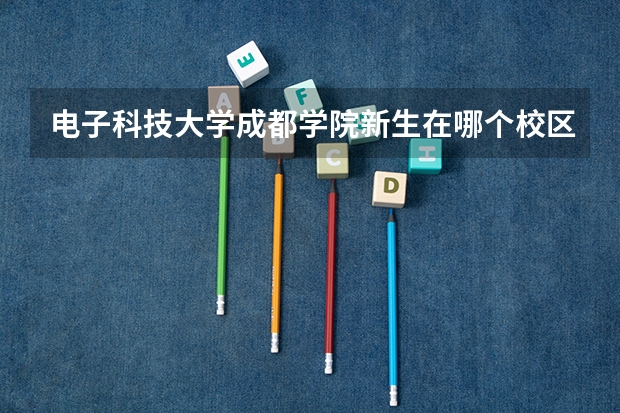 电子科技大学成都学院新生在哪个校区及新生开学报到时间