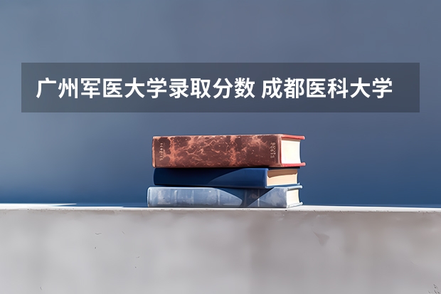 广州军医大学录取分数 成都医科大学录取分数线2023